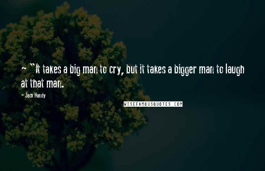 Jack Handy Quotes: ~ "It takes a big man to cry, but it takes a bigger man to laugh at that man.