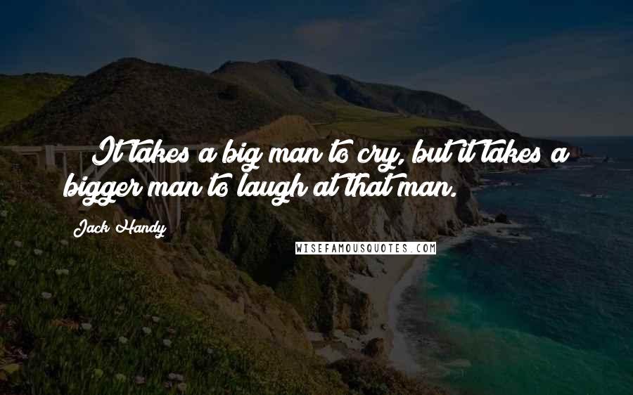 Jack Handy Quotes: ~ "It takes a big man to cry, but it takes a bigger man to laugh at that man.