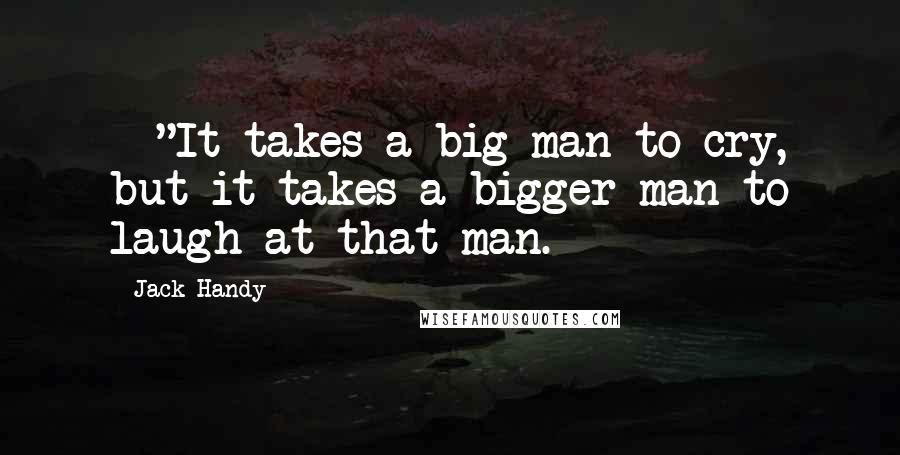 Jack Handy Quotes: ~ "It takes a big man to cry, but it takes a bigger man to laugh at that man.