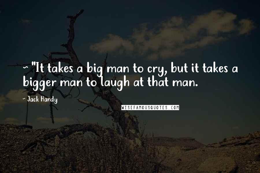 Jack Handy Quotes: ~ "It takes a big man to cry, but it takes a bigger man to laugh at that man.