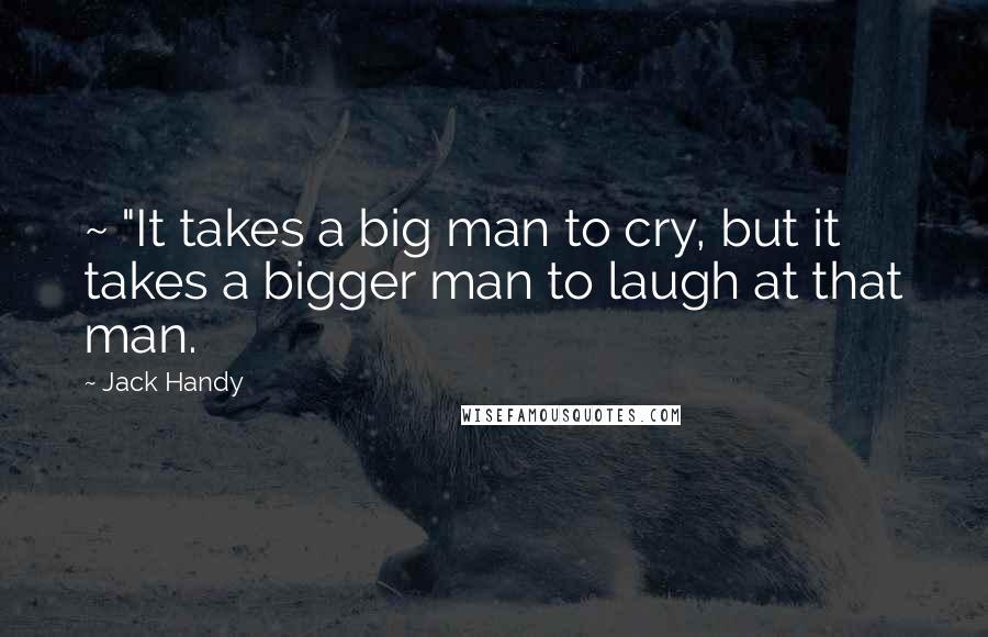 Jack Handy Quotes: ~ "It takes a big man to cry, but it takes a bigger man to laugh at that man.