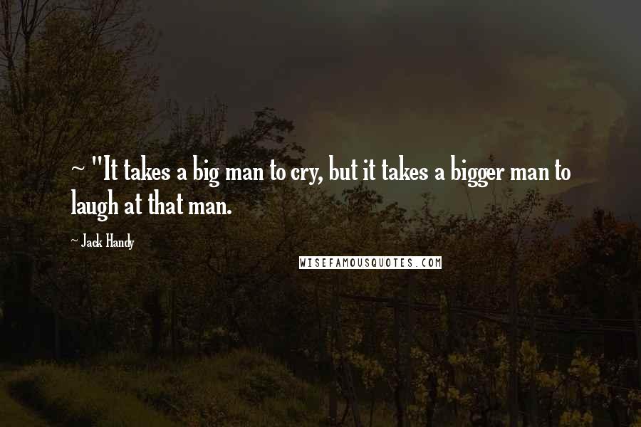 Jack Handy Quotes: ~ "It takes a big man to cry, but it takes a bigger man to laugh at that man.