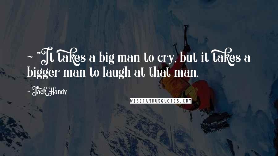 Jack Handy Quotes: ~ "It takes a big man to cry, but it takes a bigger man to laugh at that man.