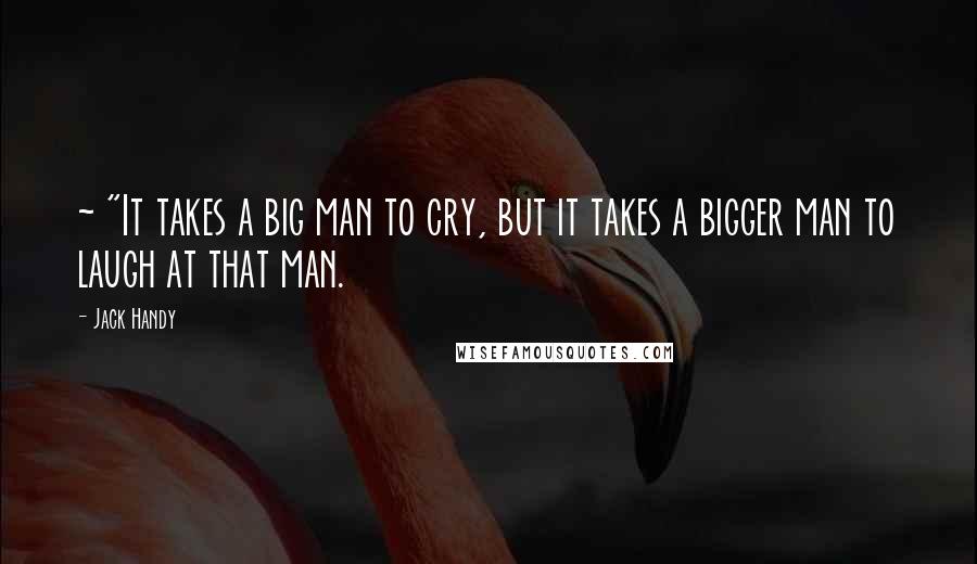 Jack Handy Quotes: ~ "It takes a big man to cry, but it takes a bigger man to laugh at that man.