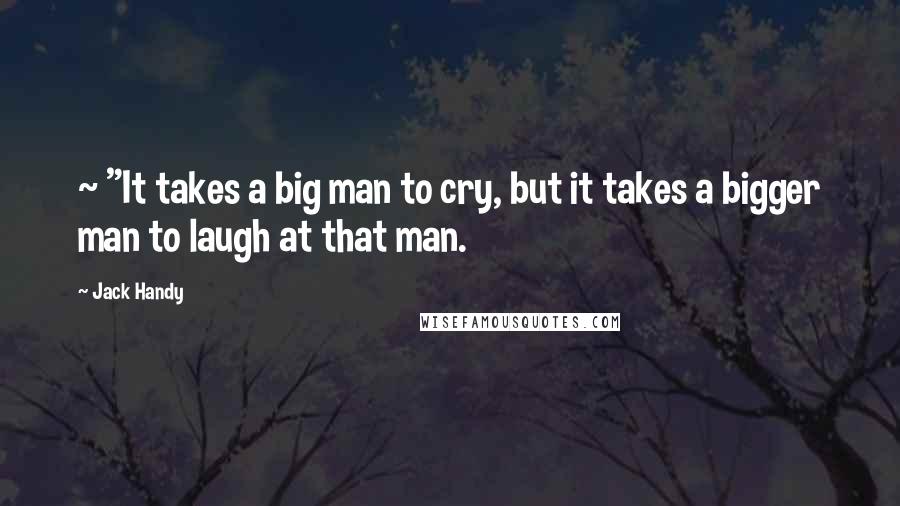 Jack Handy Quotes: ~ "It takes a big man to cry, but it takes a bigger man to laugh at that man.