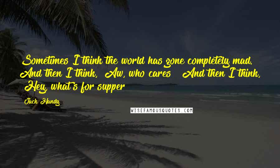 Jack Handy Quotes: Sometimes I think the world has gone completely mad. And then I think, "Aw, who cares?" And then I think, "Hey, what's for supper?