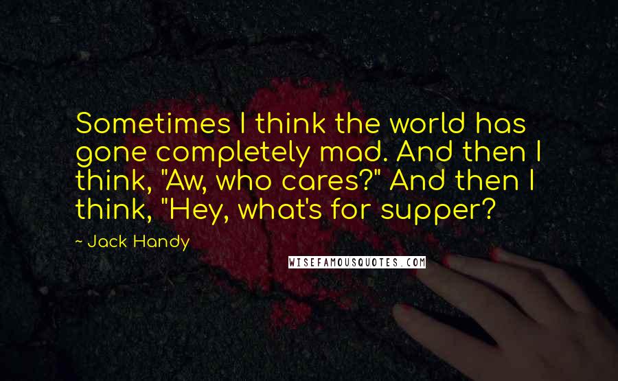 Jack Handy Quotes: Sometimes I think the world has gone completely mad. And then I think, "Aw, who cares?" And then I think, "Hey, what's for supper?