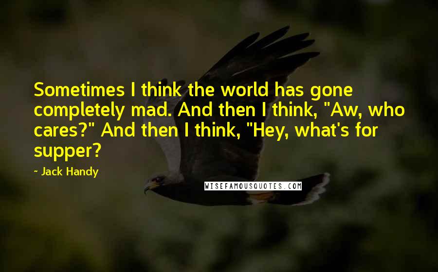 Jack Handy Quotes: Sometimes I think the world has gone completely mad. And then I think, "Aw, who cares?" And then I think, "Hey, what's for supper?