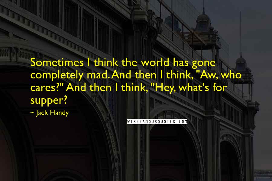 Jack Handy Quotes: Sometimes I think the world has gone completely mad. And then I think, "Aw, who cares?" And then I think, "Hey, what's for supper?