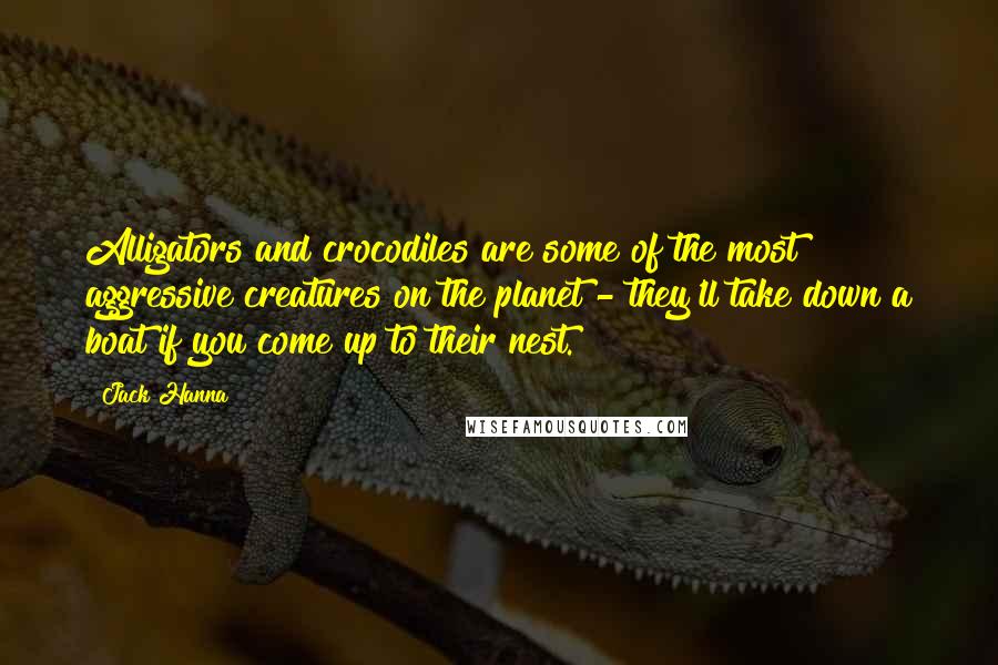 Jack Hanna Quotes: Alligators and crocodiles are some of the most aggressive creatures on the planet - they'll take down a boat if you come up to their nest.