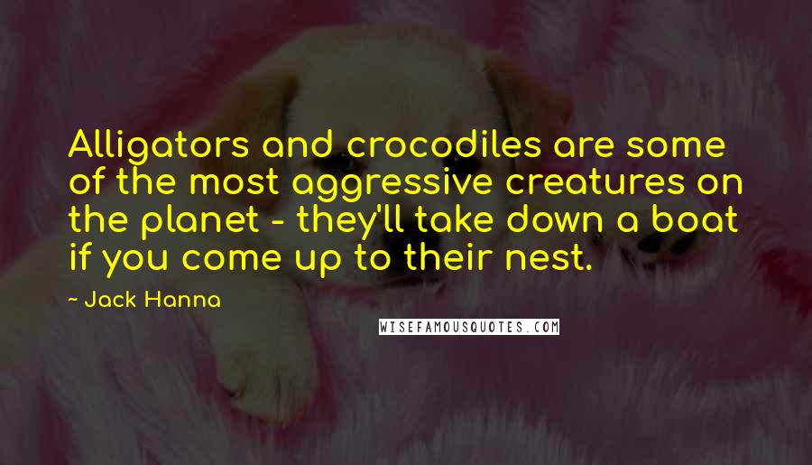 Jack Hanna Quotes: Alligators and crocodiles are some of the most aggressive creatures on the planet - they'll take down a boat if you come up to their nest.