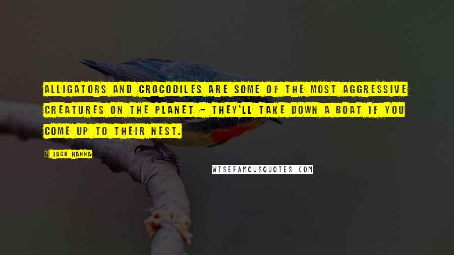 Jack Hanna Quotes: Alligators and crocodiles are some of the most aggressive creatures on the planet - they'll take down a boat if you come up to their nest.