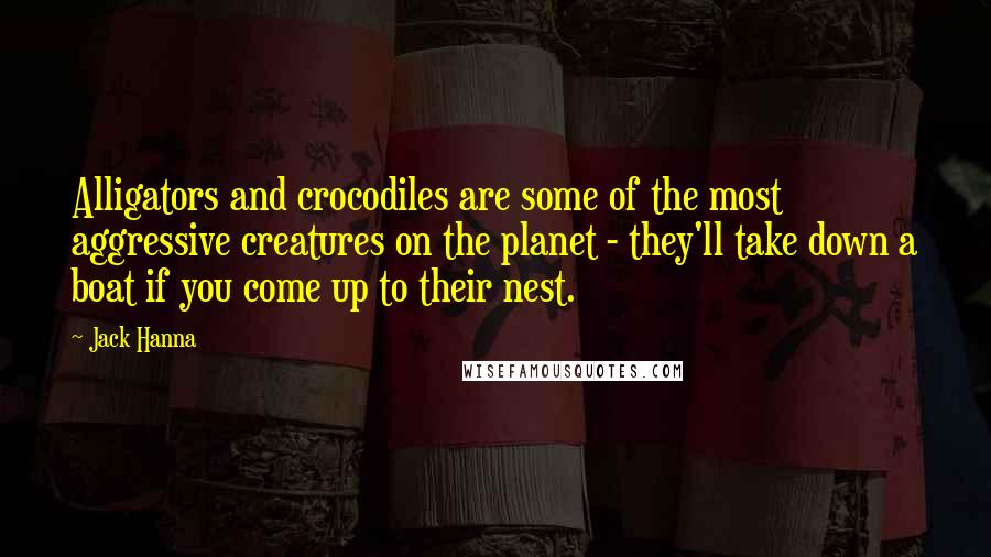 Jack Hanna Quotes: Alligators and crocodiles are some of the most aggressive creatures on the planet - they'll take down a boat if you come up to their nest.