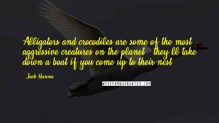 Jack Hanna Quotes: Alligators and crocodiles are some of the most aggressive creatures on the planet - they'll take down a boat if you come up to their nest.