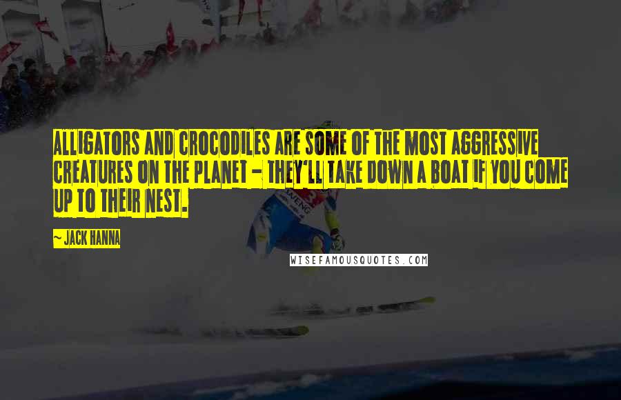 Jack Hanna Quotes: Alligators and crocodiles are some of the most aggressive creatures on the planet - they'll take down a boat if you come up to their nest.