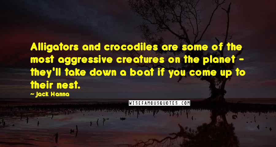 Jack Hanna Quotes: Alligators and crocodiles are some of the most aggressive creatures on the planet - they'll take down a boat if you come up to their nest.