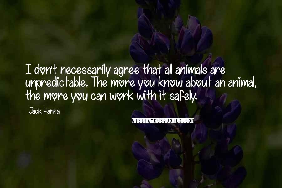 Jack Hanna Quotes: I don't necessarily agree that all animals are unpredictable. The more you know about an animal, the more you can work with it safely.