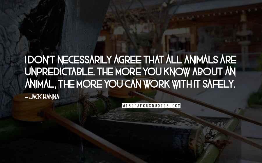 Jack Hanna Quotes: I don't necessarily agree that all animals are unpredictable. The more you know about an animal, the more you can work with it safely.