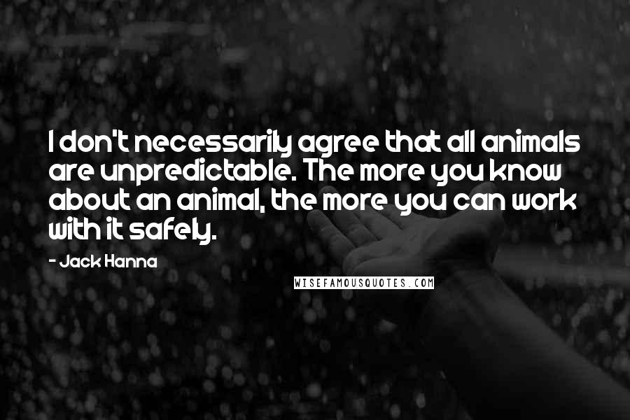 Jack Hanna Quotes: I don't necessarily agree that all animals are unpredictable. The more you know about an animal, the more you can work with it safely.