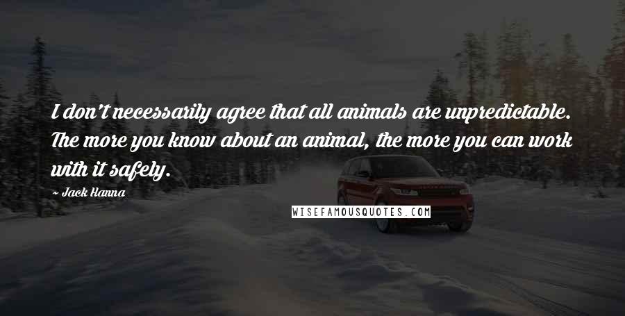Jack Hanna Quotes: I don't necessarily agree that all animals are unpredictable. The more you know about an animal, the more you can work with it safely.