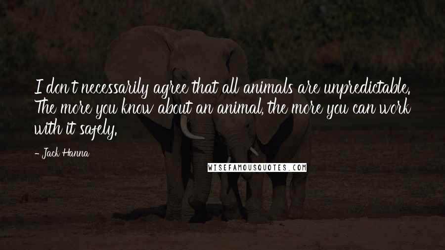 Jack Hanna Quotes: I don't necessarily agree that all animals are unpredictable. The more you know about an animal, the more you can work with it safely.