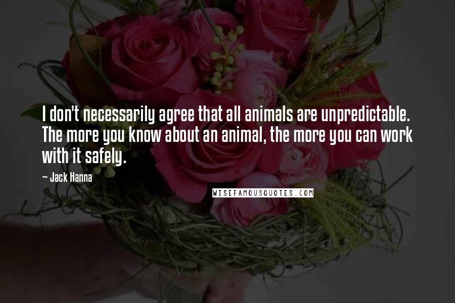 Jack Hanna Quotes: I don't necessarily agree that all animals are unpredictable. The more you know about an animal, the more you can work with it safely.