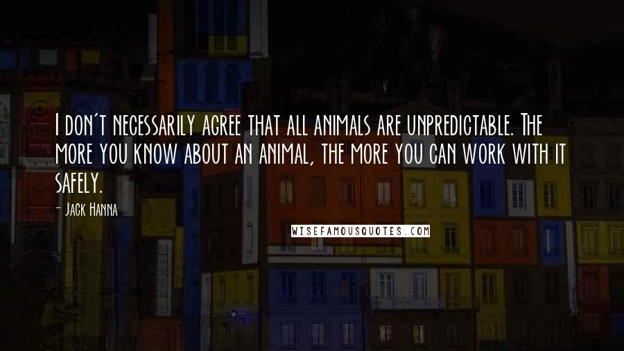 Jack Hanna Quotes: I don't necessarily agree that all animals are unpredictable. The more you know about an animal, the more you can work with it safely.