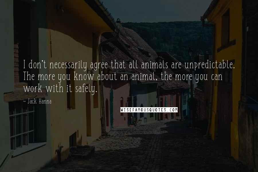 Jack Hanna Quotes: I don't necessarily agree that all animals are unpredictable. The more you know about an animal, the more you can work with it safely.