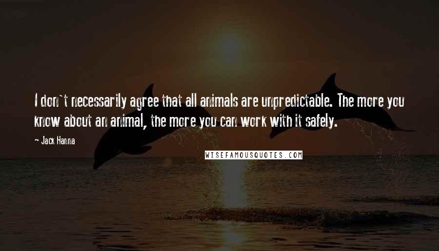 Jack Hanna Quotes: I don't necessarily agree that all animals are unpredictable. The more you know about an animal, the more you can work with it safely.