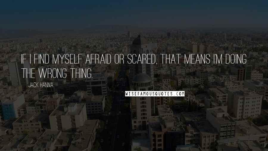 Jack Hanna Quotes: If I find myself afraid or scared, that means I'm doing the wrong thing.