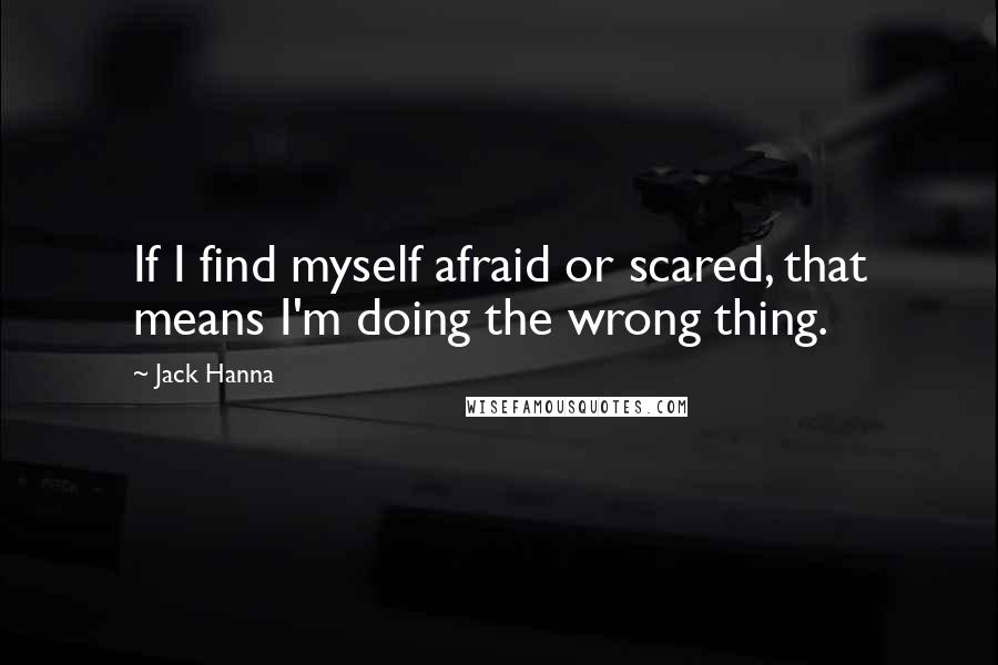 Jack Hanna Quotes: If I find myself afraid or scared, that means I'm doing the wrong thing.