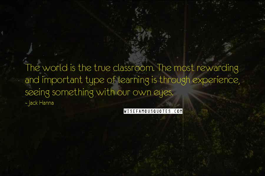 Jack Hanna Quotes: The world is the true classroom. The most rewarding and important type of learning is through experience, seeing something with our own eyes.