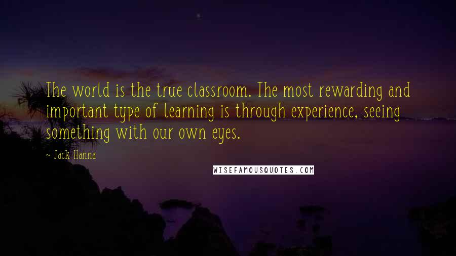 Jack Hanna Quotes: The world is the true classroom. The most rewarding and important type of learning is through experience, seeing something with our own eyes.