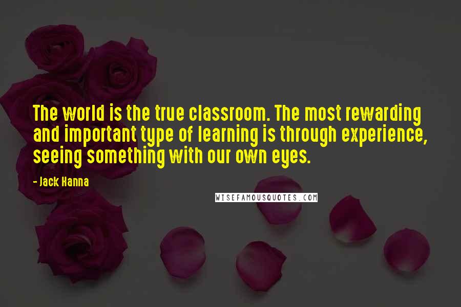 Jack Hanna Quotes: The world is the true classroom. The most rewarding and important type of learning is through experience, seeing something with our own eyes.