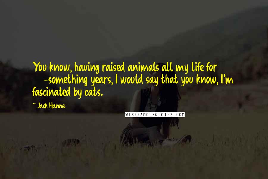 Jack Hanna Quotes: You know, having raised animals all my life for 50-something years, I would say that you know, I'm fascinated by cats.