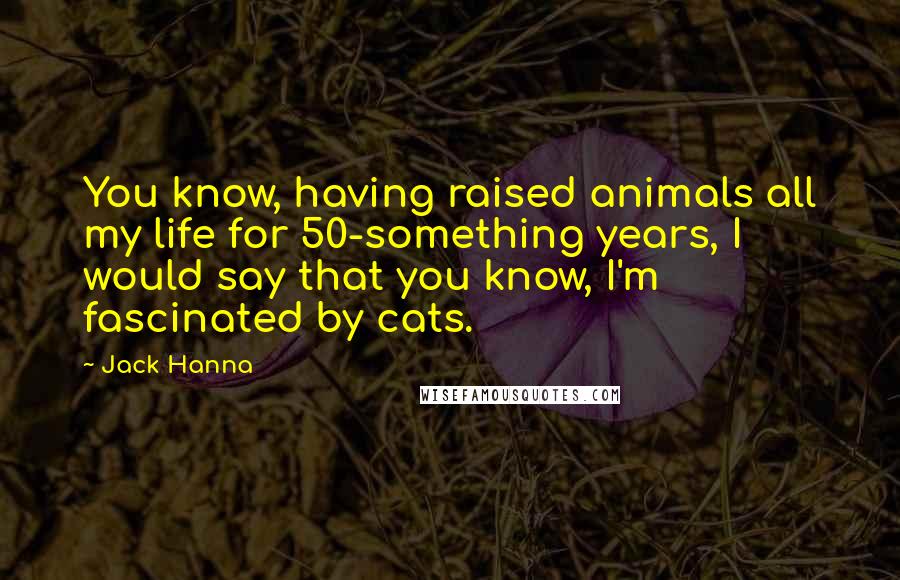 Jack Hanna Quotes: You know, having raised animals all my life for 50-something years, I would say that you know, I'm fascinated by cats.