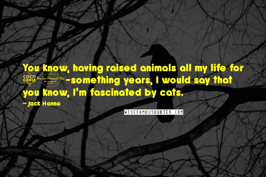 Jack Hanna Quotes: You know, having raised animals all my life for 50-something years, I would say that you know, I'm fascinated by cats.