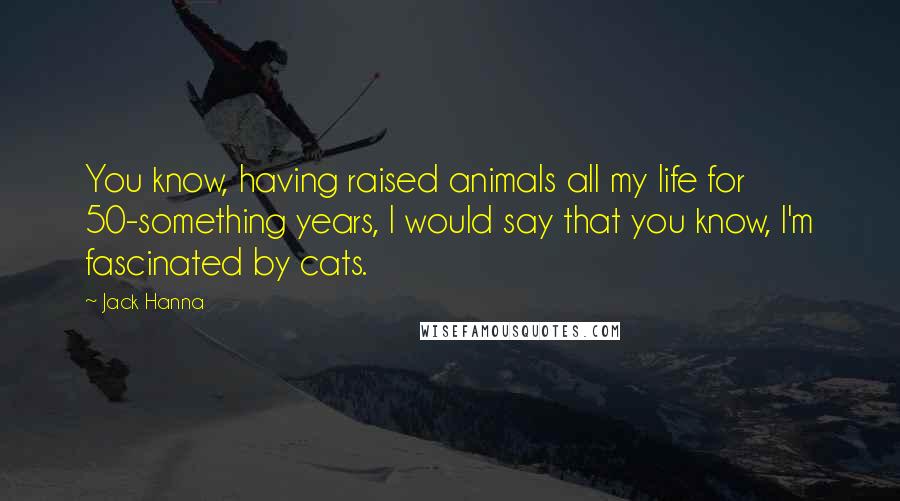 Jack Hanna Quotes: You know, having raised animals all my life for 50-something years, I would say that you know, I'm fascinated by cats.