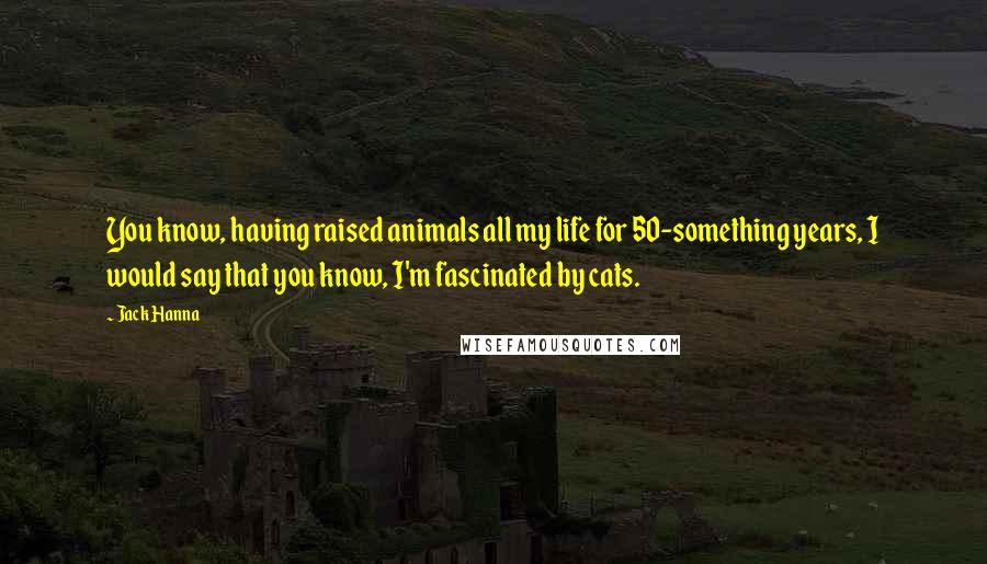 Jack Hanna Quotes: You know, having raised animals all my life for 50-something years, I would say that you know, I'm fascinated by cats.