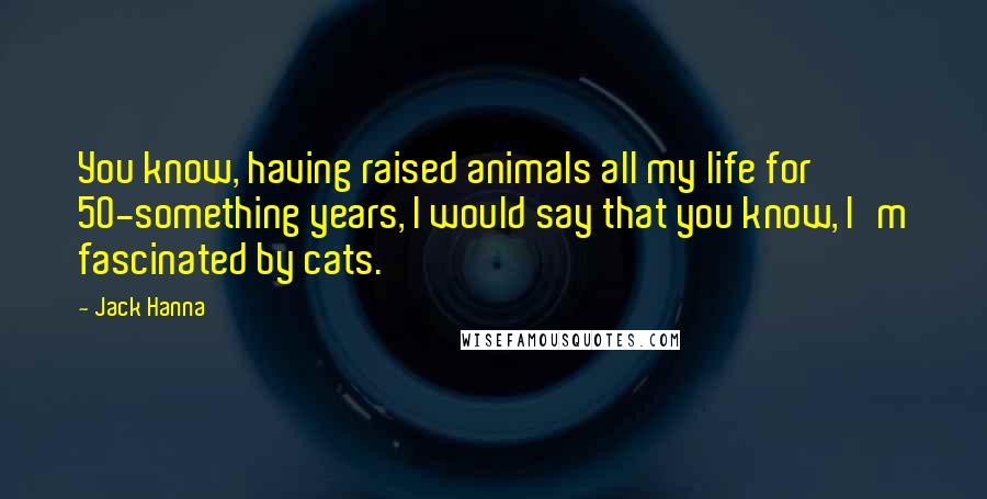 Jack Hanna Quotes: You know, having raised animals all my life for 50-something years, I would say that you know, I'm fascinated by cats.