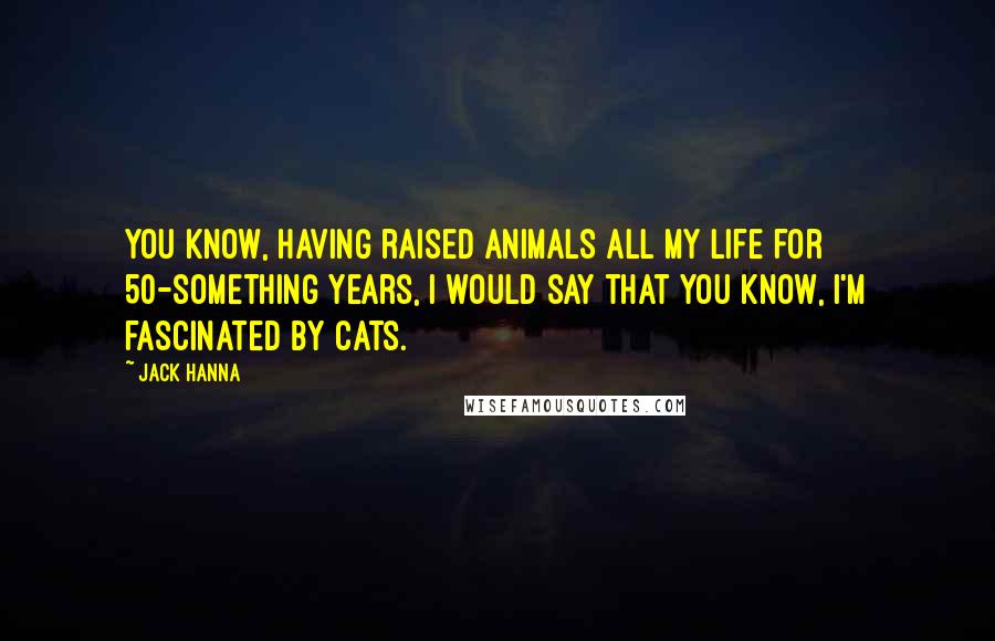 Jack Hanna Quotes: You know, having raised animals all my life for 50-something years, I would say that you know, I'm fascinated by cats.