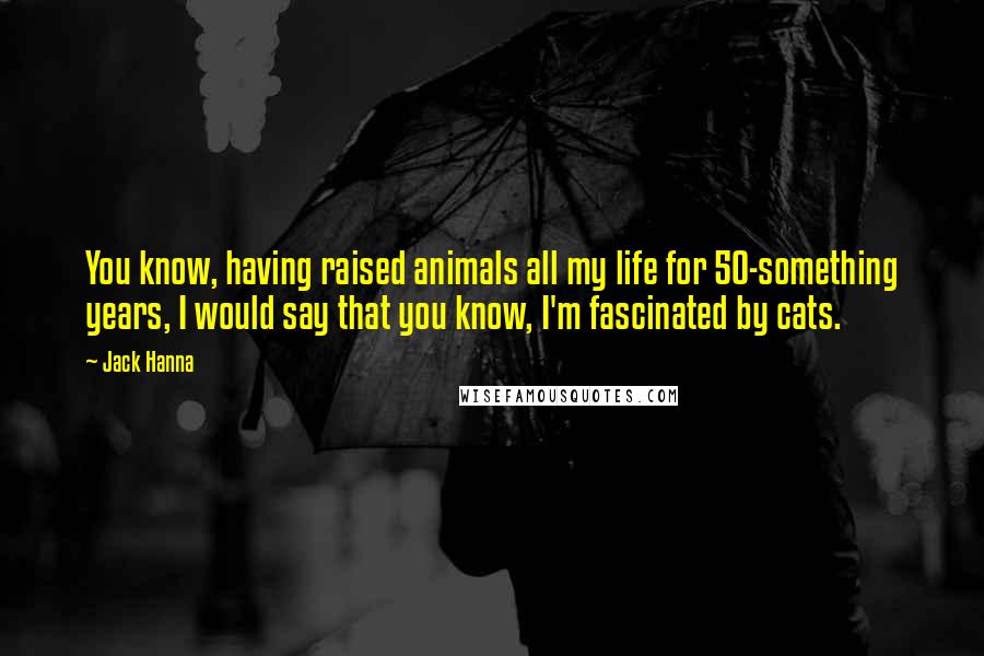 Jack Hanna Quotes: You know, having raised animals all my life for 50-something years, I would say that you know, I'm fascinated by cats.