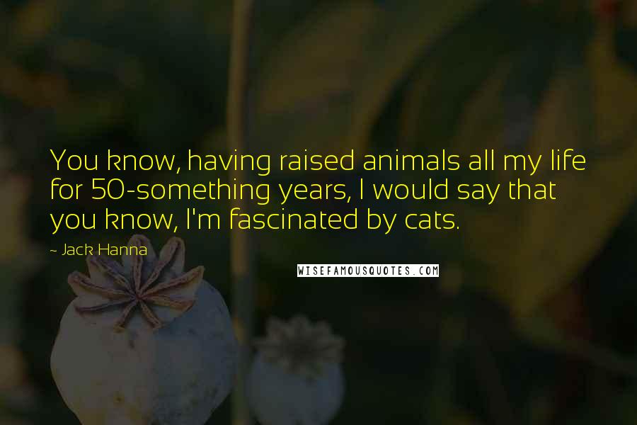 Jack Hanna Quotes: You know, having raised animals all my life for 50-something years, I would say that you know, I'm fascinated by cats.