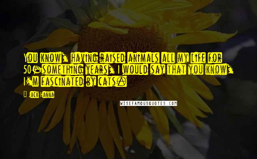 Jack Hanna Quotes: You know, having raised animals all my life for 50-something years, I would say that you know, I'm fascinated by cats.