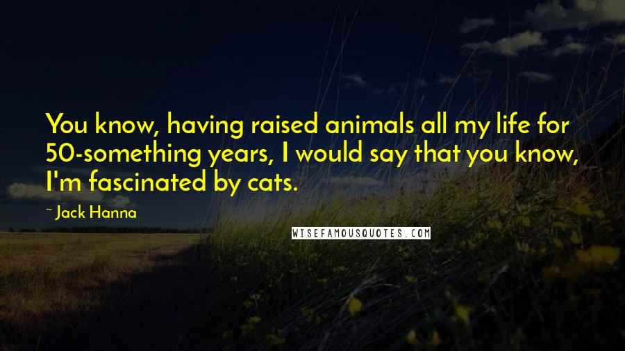 Jack Hanna Quotes: You know, having raised animals all my life for 50-something years, I would say that you know, I'm fascinated by cats.