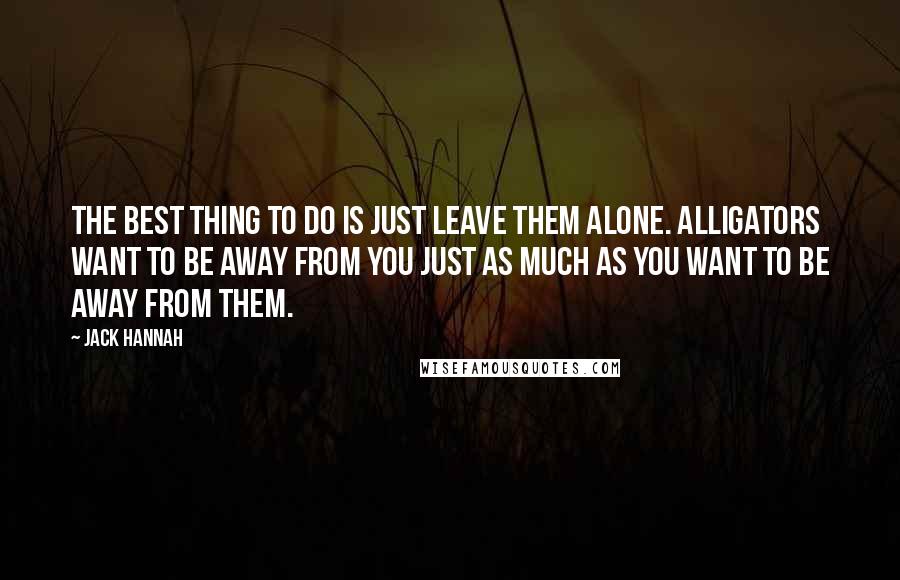 Jack Hannah Quotes: The best thing to do is just leave them alone. Alligators want to be away from you just as much as you want to be away from them.