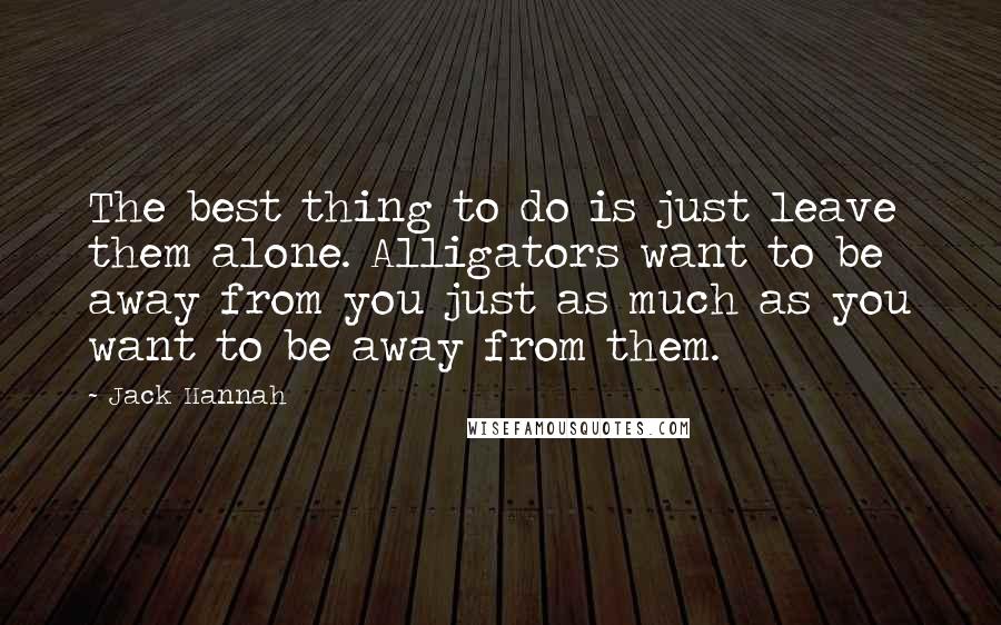 Jack Hannah Quotes: The best thing to do is just leave them alone. Alligators want to be away from you just as much as you want to be away from them.