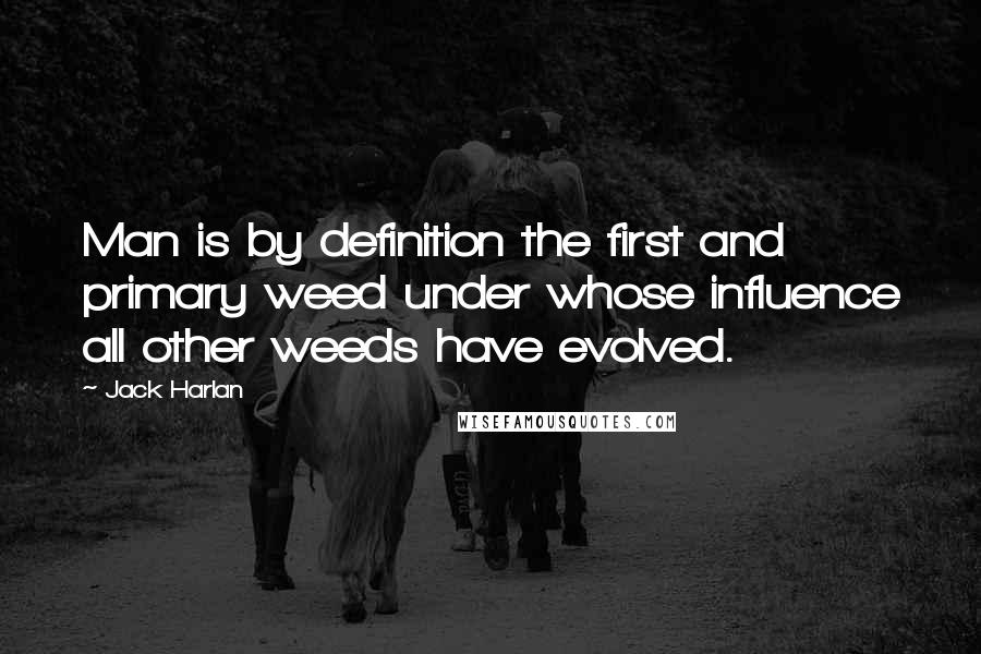 Jack Harlan Quotes: Man is by definition the first and primary weed under whose influence all other weeds have evolved.