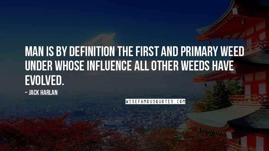 Jack Harlan Quotes: Man is by definition the first and primary weed under whose influence all other weeds have evolved.