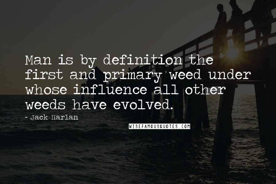 Jack Harlan Quotes: Man is by definition the first and primary weed under whose influence all other weeds have evolved.